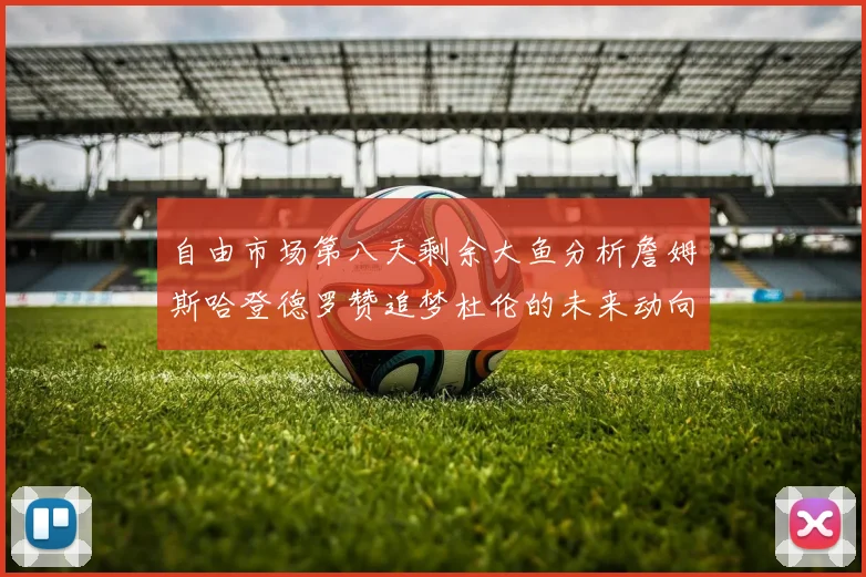 自由市场第八天剩余大鱼分析詹姆斯哈登德罗赞追梦杜伦的未来动向