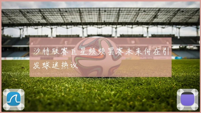 沙特联赛巨星频频罢赛未来何在引发球迷热议