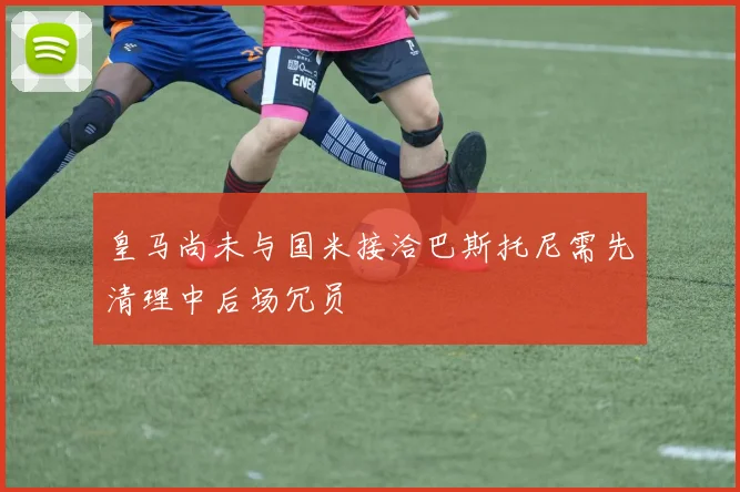 皇马尚未与国米接洽巴斯托尼需先清理中后场冗员
