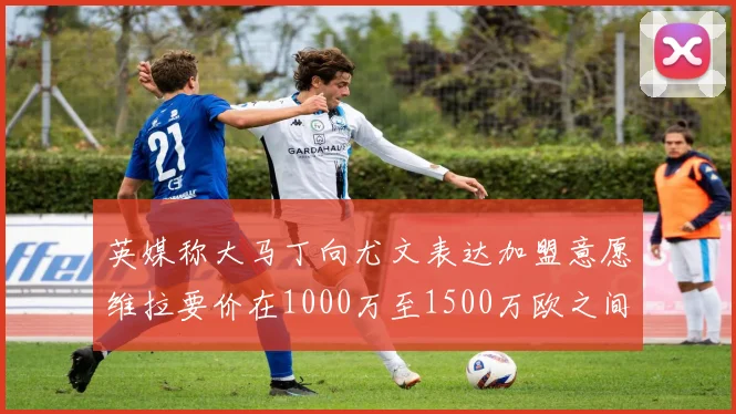 英媒称大马丁向尤文表达加盟意愿维拉要价在1000万至1500万欧之间