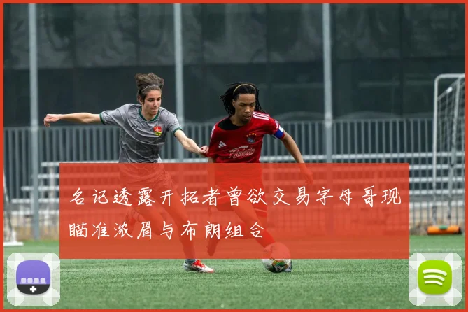 名记透露开拓者曾欲交易字母哥现瞄准浓眉与布朗组合