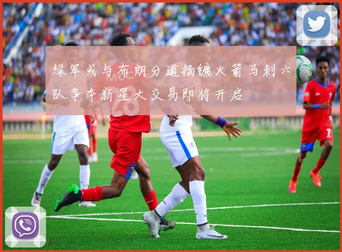 绿军或与布朗分道扬镳火箭马刺六队争夺新星大交易即将开启