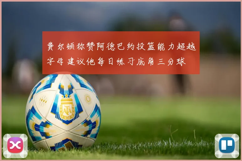 费尔顿称赞阿德巴约投篮能力超越字母建议他每日练习底角三分球