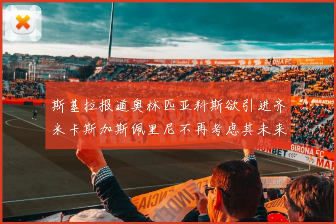 斯基拉报道奥林匹亚科斯欲引进齐米卡斯加斯佩里尼不再考虑其未来