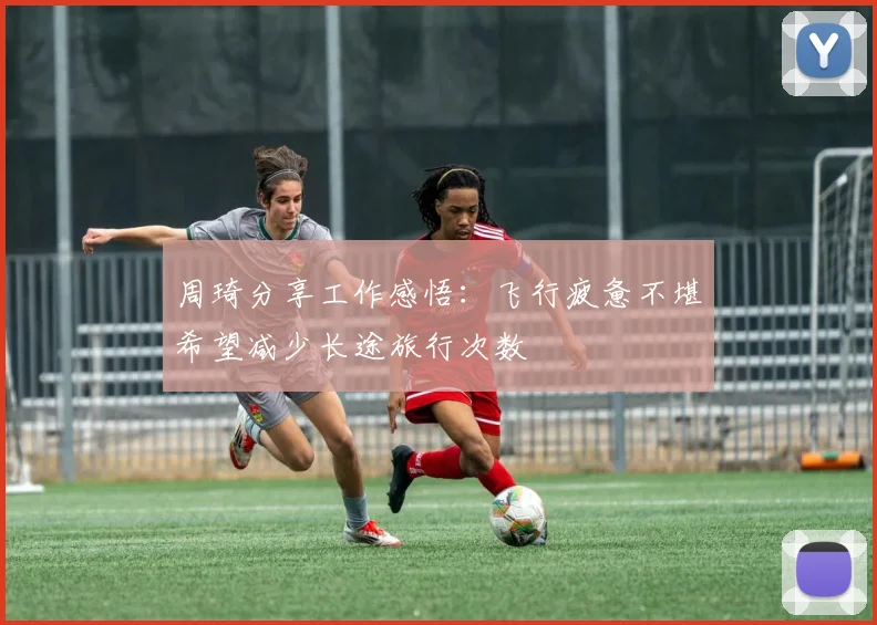 周琦分享工作感悟：飞行疲惫不堪希望减少长途旅行次数