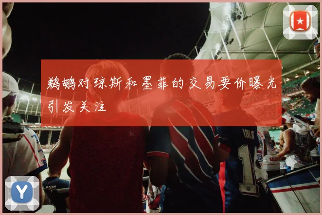鹈鹕对琼斯和墨菲的交易要价曝光引发关注