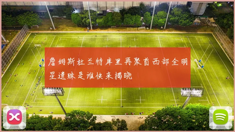 詹姆斯杜兰特库里再聚首西部全明星遗珠是谁快来揭晓