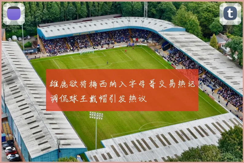 雄鹿欲将梅西纳入字母哥交易热记调侃球王戴帽引发热议