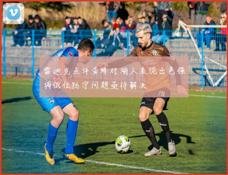 雷迪克点评黄蜂对湖人表现出色强调低位防守问题亟待解决
