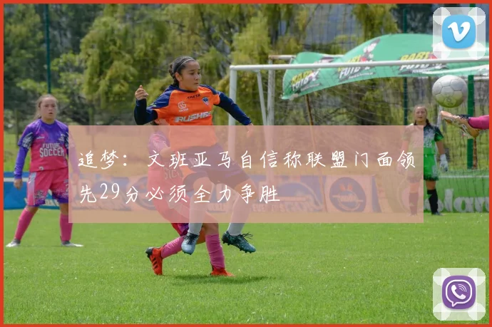 追梦：文班亚马自信称联盟门面领先29分必须全力争胜