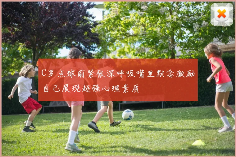 C罗点球前紧张深呼吸嘴里默念激励自己展现超强心理素质