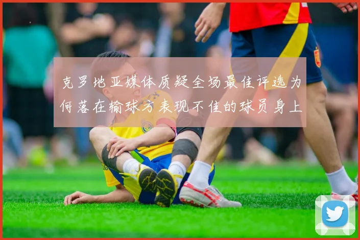 克罗地亚媒体质疑全场最佳评选为何落在输球方表现不佳的球员身上