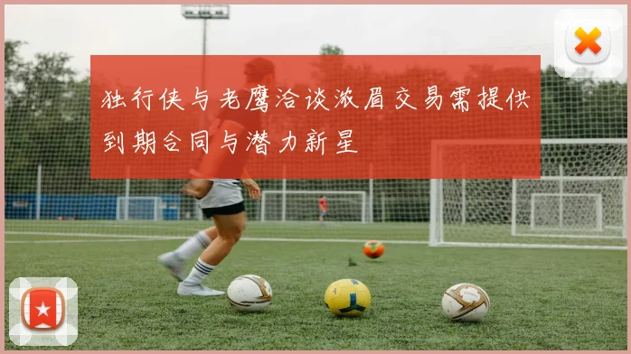 独行侠与老鹰洽谈浓眉交易需提供到期合同与潜力新星