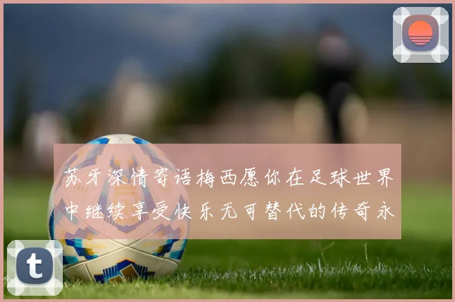 苏牙深情寄语梅西愿你在足球世界中继续享受快乐无可替代的传奇永存