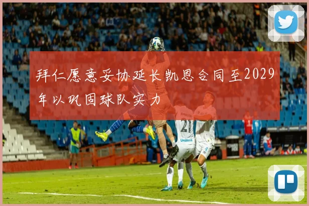 拜仁愿意妥协延长凯恩合同至2029年以巩固球队实力