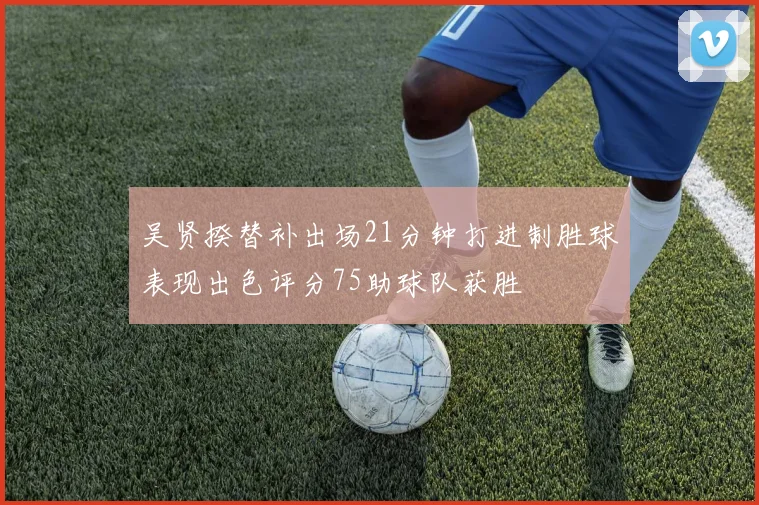 吴贤揆替补出场21分钟打进制胜球表现出色评分75助球队获胜
