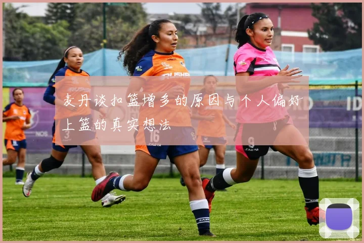 麦丹谈扣篮增多的原因与个人偏好上篮的真实想法