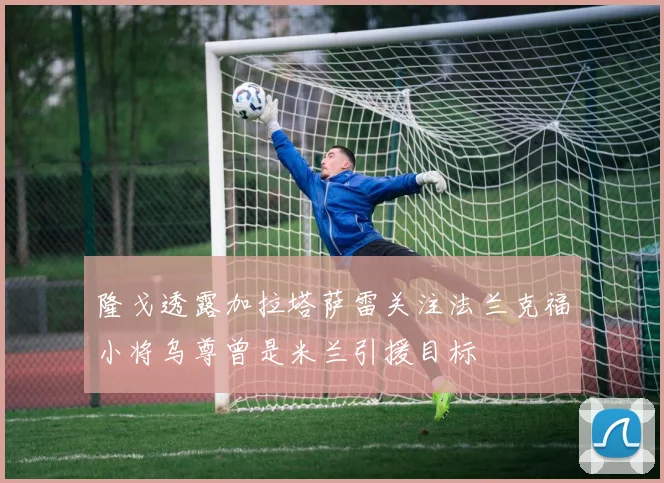 隆戈透露加拉塔萨雷关注法兰克福小将乌尊曾是米兰引援目标