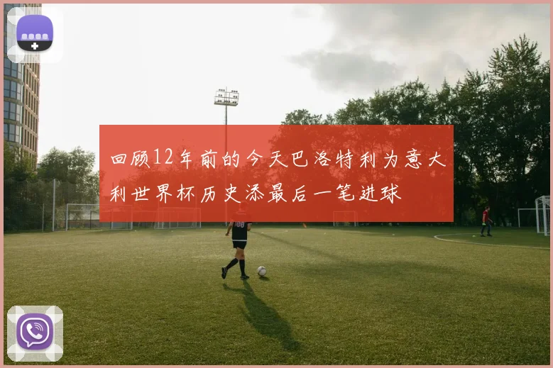 回顾12年前的今天巴洛特利为意大利世界杯历史添最后一笔进球