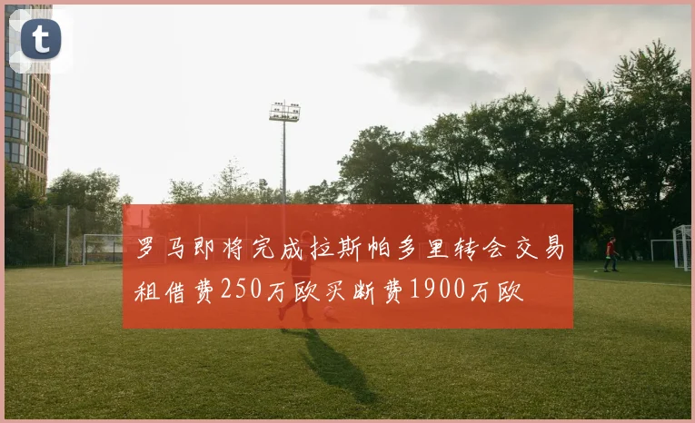罗马即将完成拉斯帕多里转会交易租借费250万欧买断费1900万欧