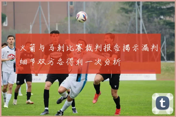 火箭与马刺比赛裁判报告揭示漏判细节双方各得利一次分析